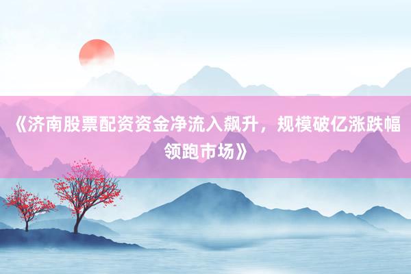 《济南股票配资资金净流入飙升，规模破亿涨跌幅领跑市场》
