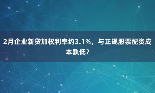 2月企业新贷加权利率约3.1%，与正规股票配资成本孰低？