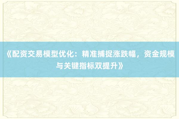 《配资交易模型优化：精准捕捉涨跌幅，资金规模与关键指标双提升》