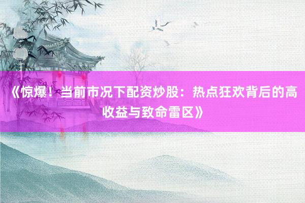 《惊爆！当前市况下配资炒股：热点狂欢背后的高收益与致命雷区》