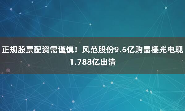 正规股票配资需谨慎！风范股份9.6亿购晶樱光电现1.788亿出清