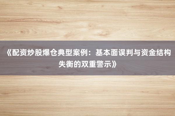 《配资炒股爆仓典型案例：基本面误判与资金结构失衡的双重警示》