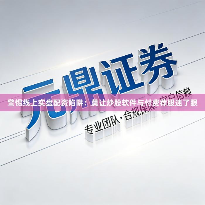 警惕线上实盘配资陷阱：莫让炒股软件与付费荐股迷了眼