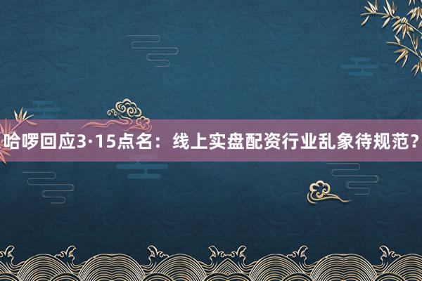哈啰回应3·15点名：线上实盘配资行业乱象待规范？