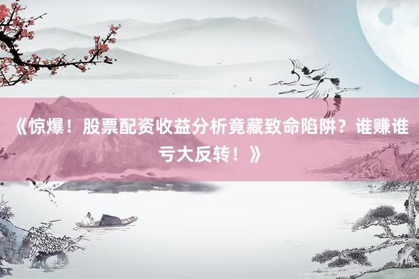 《惊爆！股票配资收益分析竟藏致命陷阱？谁赚谁亏大反转！》