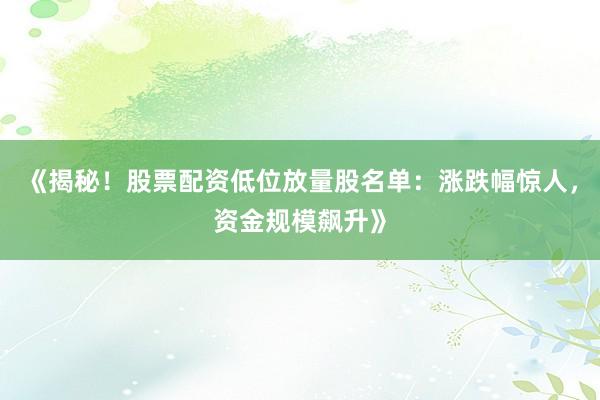 《揭秘！股票配资低位放量股名单：涨跌幅惊人，资金规模飙升》
