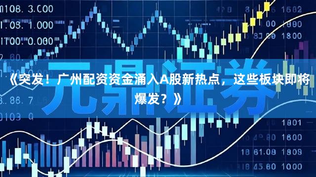 《突发！广州配资资金涌入A股新热点，这些板块即将爆发？》