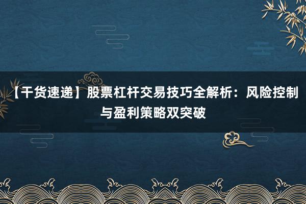 【干货速递】股票杠杆交易技巧全解析：风险控制与盈利策略双突破