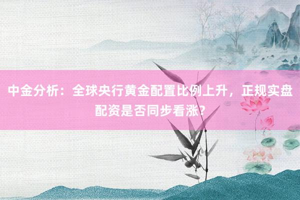 中金分析：全球央行黄金配置比例上升，正规实盘配资是否同步看涨？