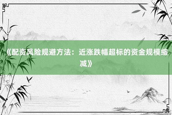 《配资风险规避方法：近涨跌幅超标的资金规模缩减》