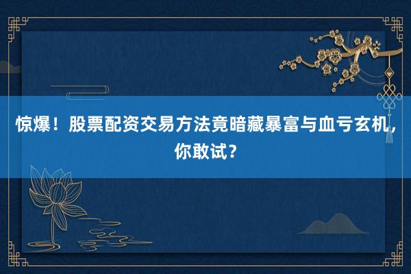惊爆！股票配资交易方法竟暗藏暴富与血亏玄机，你敢试？