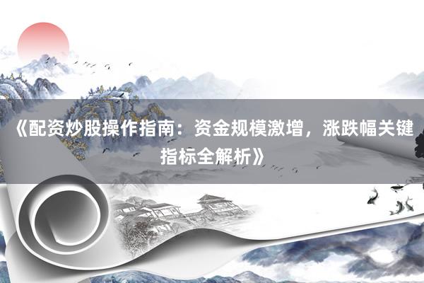 《配资炒股操作指南：资金规模激增，涨跌幅关键指标全解析》