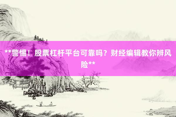 **警惕！股票杠杆平台可靠吗？财经编辑教你辨风险**
