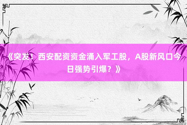 《突发！西安配资资金涌入军工股，A股新风口今日强势引爆？》