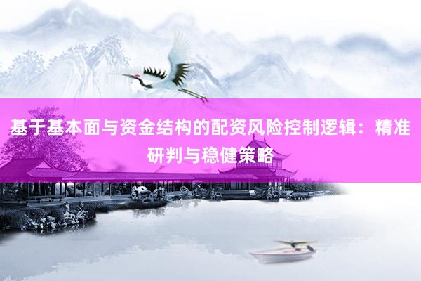 基于基本面与资金结构的配资风险控制逻辑：精准研判与稳健策略