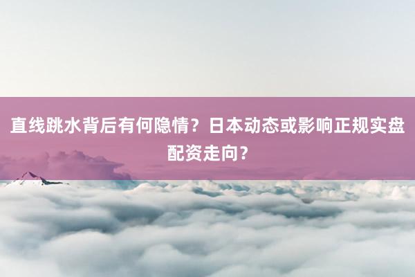 直线跳水背后有何隐情？日本动态或影响正规实盘配资走向？