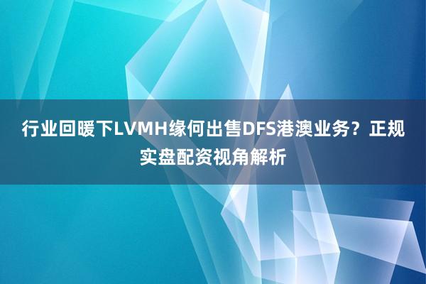 行业回暖下LVMH缘何出售DFS港澳业务？正规实盘配资视角解析