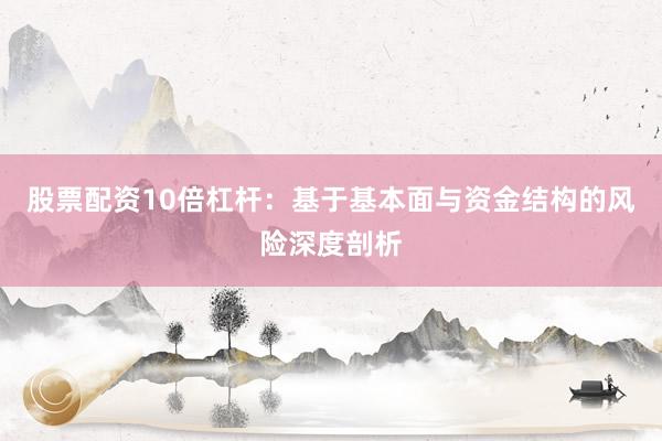 股票配资10倍杠杆：基于基本面与资金结构的风险深度剖析