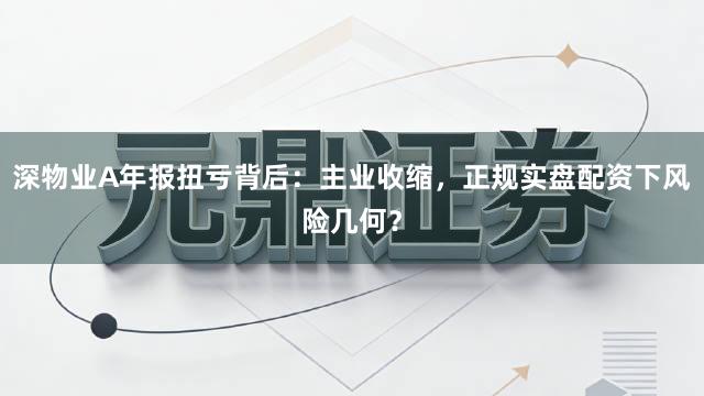 深物业A年报扭亏背后：主业收缩，正规实盘配资下风险几何？
