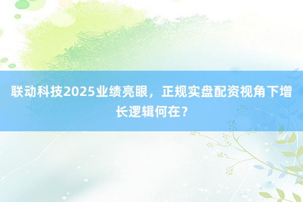 联动科技2025业绩亮眼，正规实盘配资视角下增长逻辑何在？