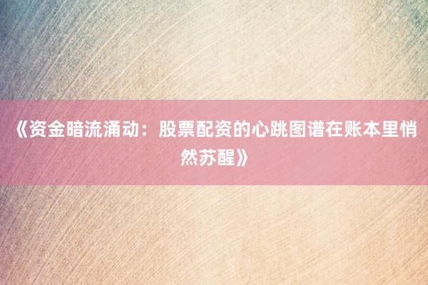 《资金暗流涌动：股票配资的心跳图谱在账本里悄然苏醒》