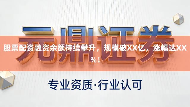 股票配资融资余额持续攀升，规模破XX亿，涨幅达XX%！