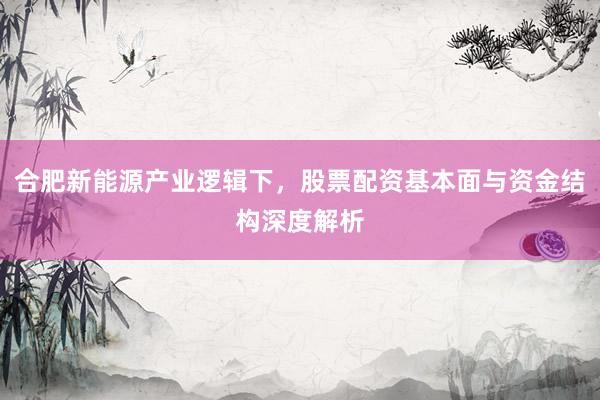 合肥新能源产业逻辑下，股票配资基本面与资金结构深度解析