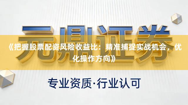 《把握股票配资风险收益比：精准捕捉实战机会，优化操作方向》
