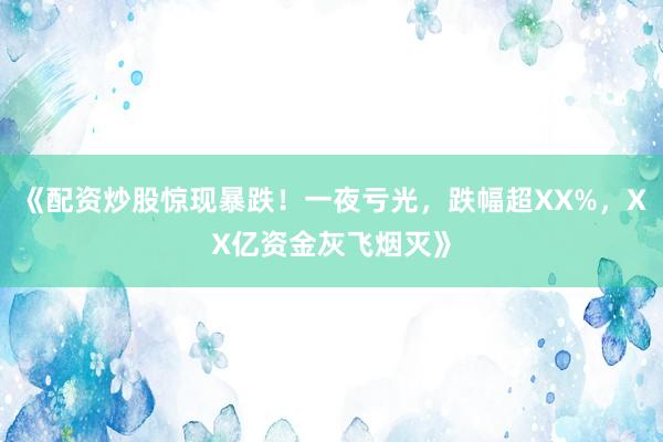 《配资炒股惊现暴跌！一夜亏光，跌幅超XX%，XX亿资金灰飞烟灭》