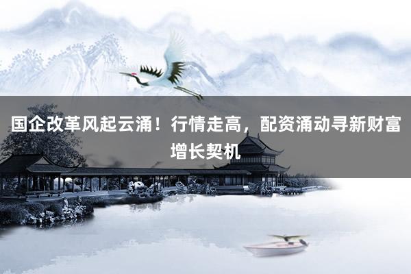 国企改革风起云涌！行情走高，配资涌动寻新财富增长契机