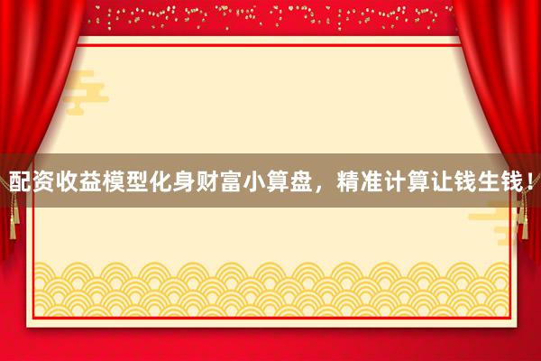 配资收益模型化身财富小算盘，精准计算让钱生钱！