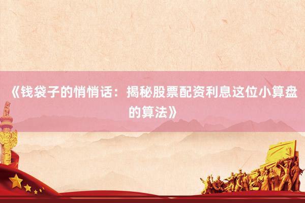 《钱袋子的悄悄话：揭秘股票配资利息这位小算盘的算法》