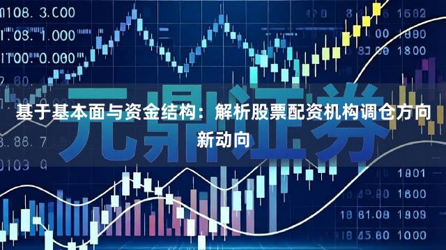 基于基本面与资金结构：解析股票配资机构调仓方向新动向