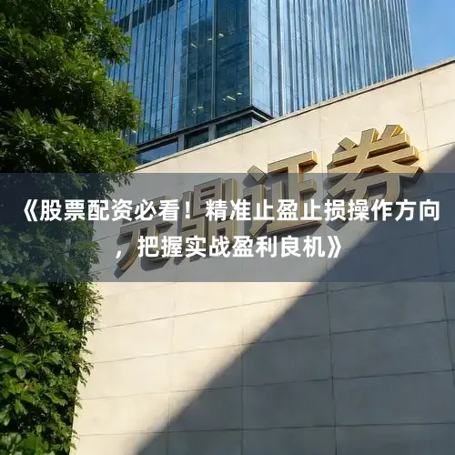 《股票配资必看！精准止盈止损操作方向，把握实战盈利良机》