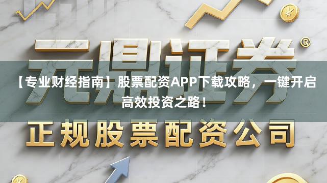 【专业财经指南】股票配资APP下载攻略，一键开启高效投资之路！