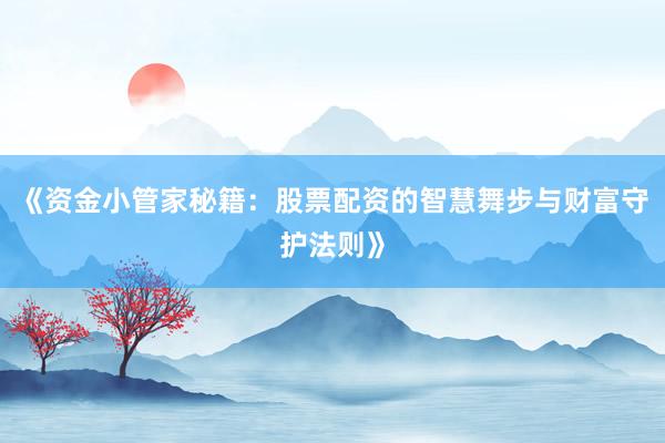 《资金小管家秘籍：股票配资的智慧舞步与财富守护法则》