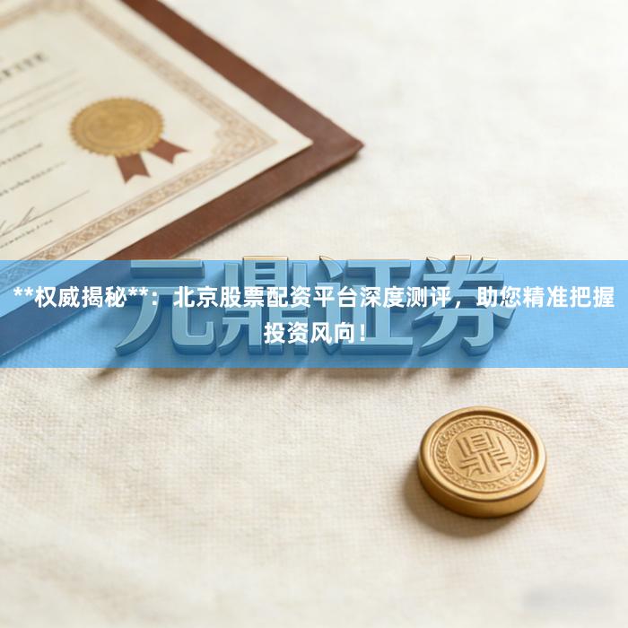 **权威揭秘**：北京股票配资平台深度测评，助您精准把握投资风向！