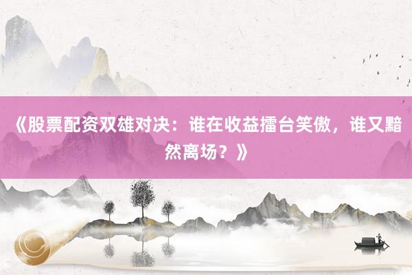 《股票配资双雄对决：谁在收益擂台笑傲，谁又黯然离场？》
