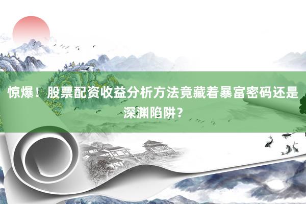 惊爆！股票配资收益分析方法竟藏着暴富密码还是深渊陷阱？