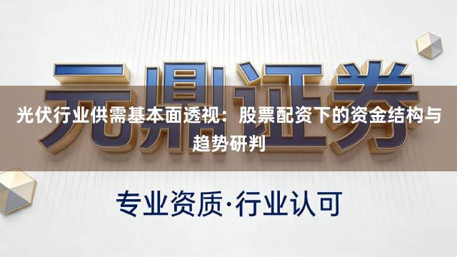 光伏行业供需基本面透视：股票配资下的资金结构与趋势研判