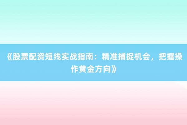 《股票配资短线实战指南：精准捕捉机会，把握操作黄金方向》