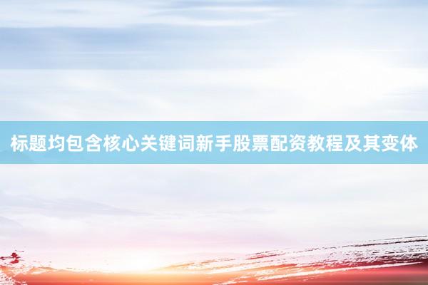 标题均包含核心关键词新手股票配资教程及其变体