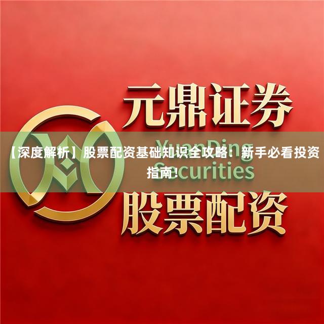 【深度解析】股票配资基础知识全攻略：新手必看投资指南！