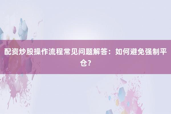 配资炒股操作流程常见问题解答：如何避免强制平仓？