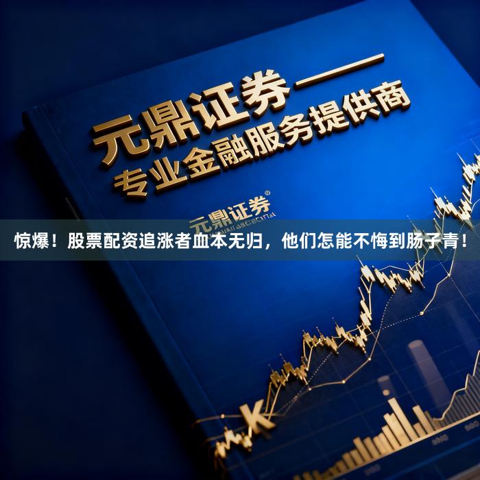 惊爆！股票配资追涨者血本无归，他们怎能不悔到肠子青！