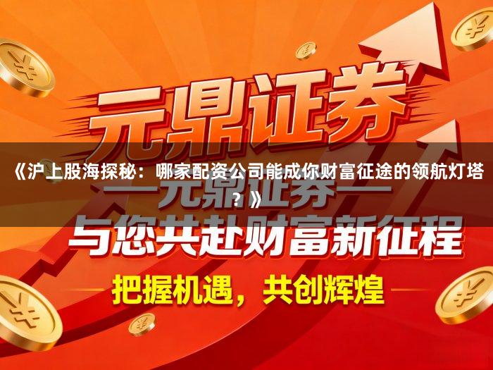 《沪上股海探秘：哪家配资公司能成你财富征途的领航灯塔？》