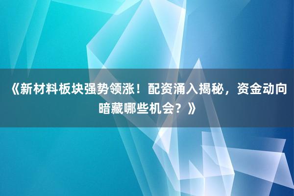 《新材料板块强势领涨！配资涌入揭秘，资金动向暗藏哪些机会？》