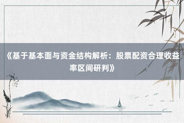 《基于基本面与资金结构解析：股票配资合理收益率区间研判》
