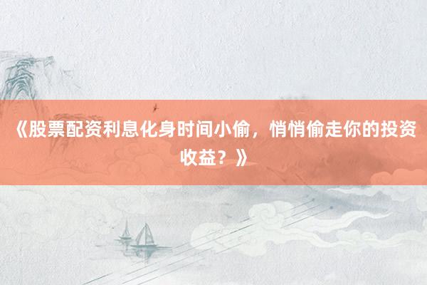 《股票配资利息化身时间小偷，悄悄偷走你的投资收益？》
