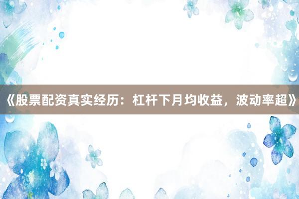 《股票配资真实经历：杠杆下月均收益，波动率超》